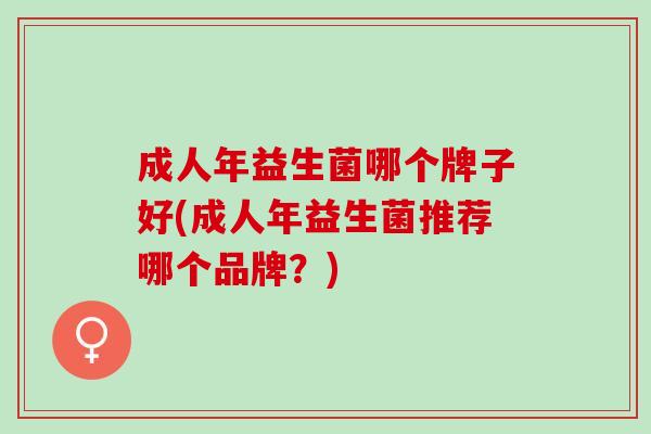 成人年益生菌哪个牌子好(成人年益生菌推荐哪个品牌？)