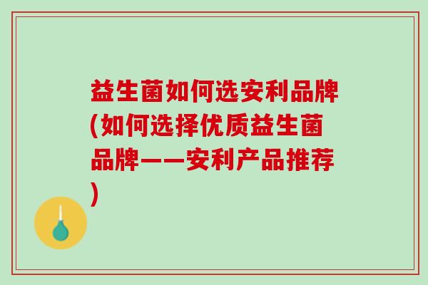 益生菌如何选安利品牌(如何选择优质益生菌品牌——安利产品推荐)