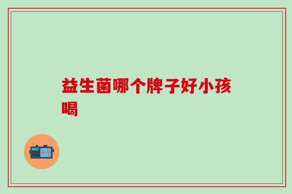 益生菌哪个牌子好小孩喝
