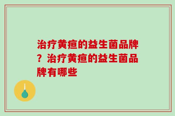 治疗黄疸的益生菌品牌？治疗黄疸的益生菌品牌有哪些