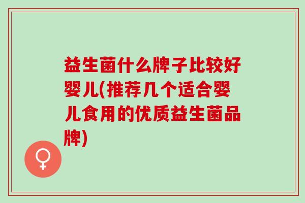 益生菌什么牌子比较好婴儿(推荐几个适合婴儿食用的优质益生菌品牌)