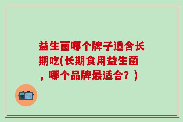 益生菌哪个牌子适合长期吃(长期食用益生菌，哪个品牌最适合？)