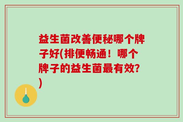 益生菌改善便秘哪个牌子好(排便畅通！哪个牌子的益生菌最有效？)