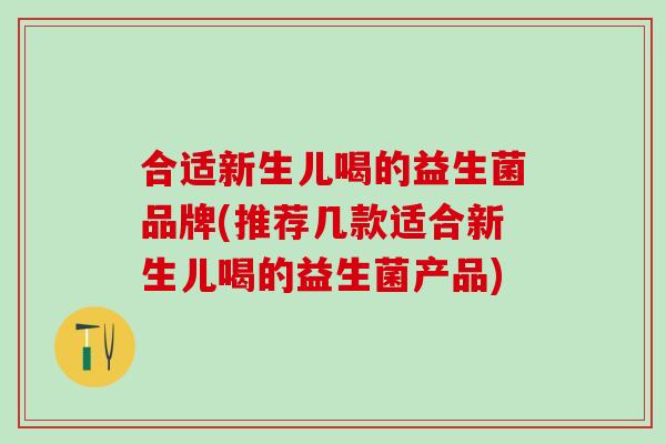 合适新生儿喝的益生菌品牌(推荐几款适合新生儿喝的益生菌产品)