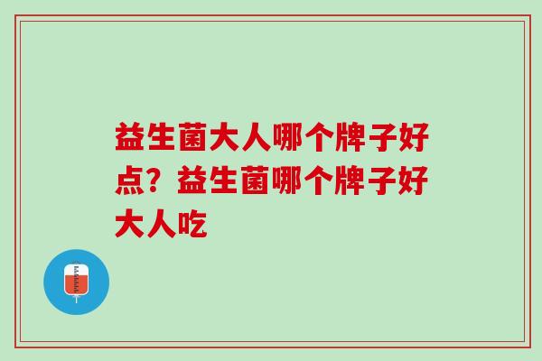 益生菌大人哪个牌子好点？益生菌哪个牌子好大人吃