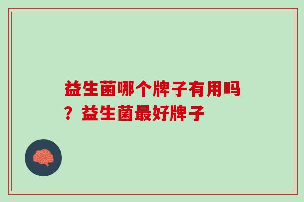 益生菌哪个牌子有用吗？益生菌最好牌子
