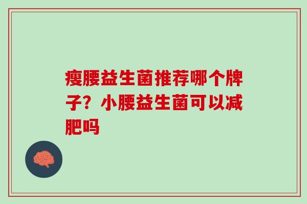 瘦腰益生菌推荐哪个牌子？小腰益生菌可以减肥吗