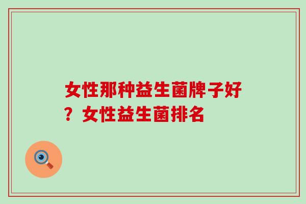 女性那种益生菌牌子好？女性益生菌排名