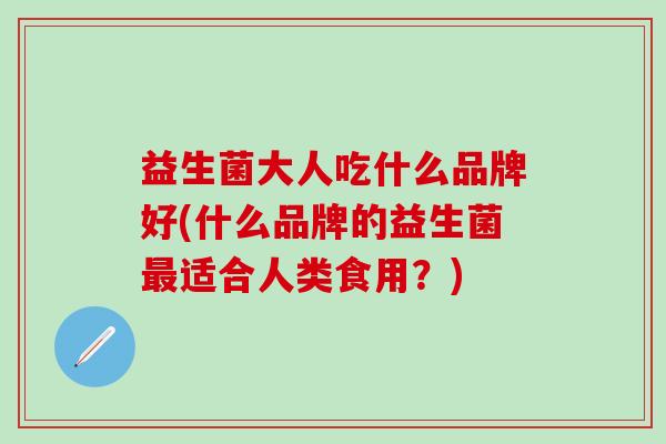 益生菌大人吃什么品牌好(什么品牌的益生菌最适合人类食用？)