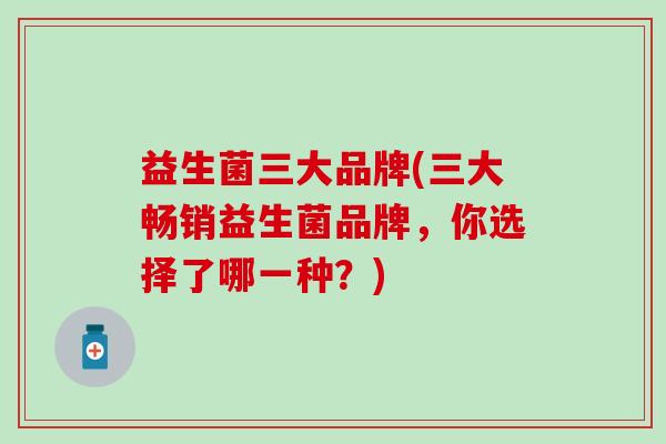 益生菌三大品牌(三大畅销益生菌品牌，你选择了哪一种？)