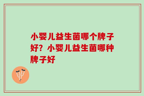 小婴儿益生菌哪个牌子好?小婴儿益生菌哪种牌子好 小婴儿益生菌哪个牌子好?小婴儿益生菌哪种牌子好
