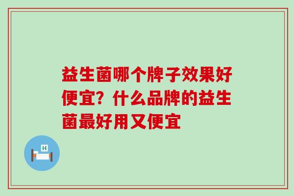 益生菌哪个牌子效果好便宜?什么品牌的益生菌好用又便宜 益生菌哪个牌子效果好便宜?什么品牌的益生菌好用又便宜