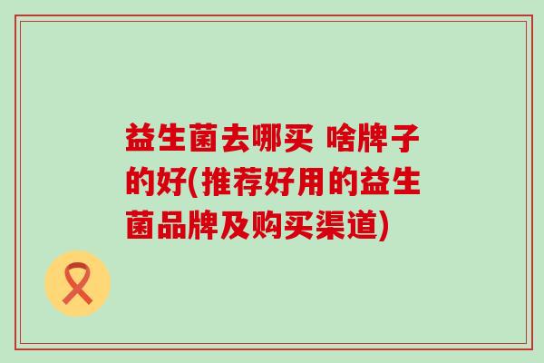 益生菌去哪买 啥牌子的好(推荐好用的益生菌品牌及购买渠道)