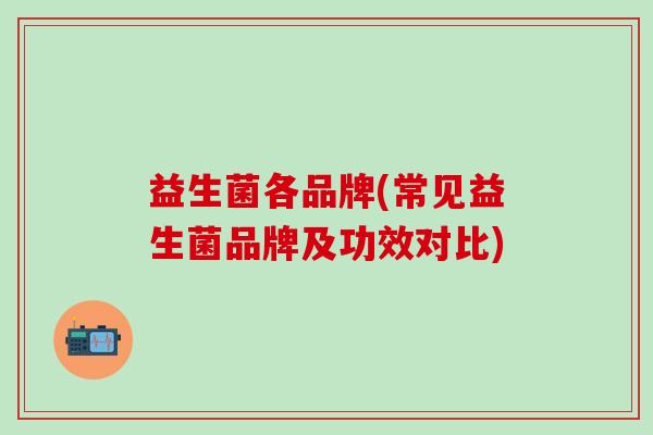 益生菌各品牌(常见益生菌品牌及功效对比)