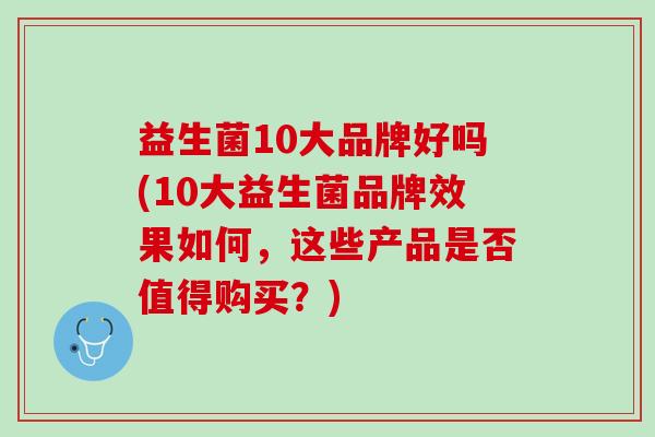 益生菌10大品牌好吗(10大益生菌品牌效果如何，这些产品是否值得购买？)