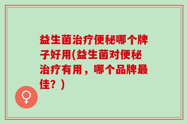 益生菌治疗便秘哪个牌子好用(益生菌对便秘治疗有用，哪个品牌最佳？)