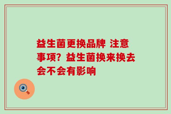 益生菌更换品牌 注意事项？益生菌换来换去会不会有影响