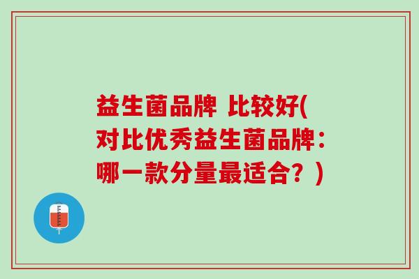 益生菌品牌 比较好(对比优秀益生菌品牌：哪一款分量最适合？)