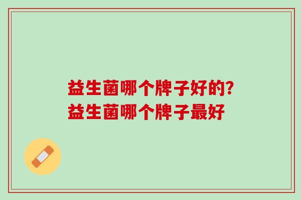 益生菌哪个牌子好的？益生菌哪个牌子最好