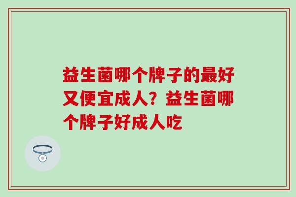 益生菌哪个牌子的最好又便宜成人？益生菌哪个牌子好成人吃