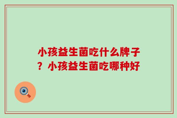 小孩益生菌吃什么牌子？小孩益生菌吃哪种好