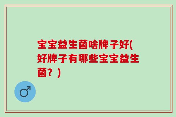 宝宝益生菌啥牌子好(好牌子有哪些宝宝益生菌？)