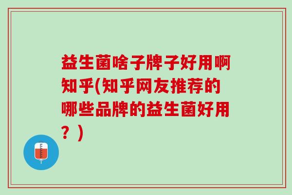 益生菌啥子牌子好用啊知乎(知乎网友推荐的哪些品牌的益生菌好用？)