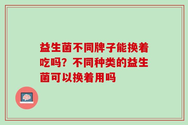 益生菌不同牌子能换着吃吗？不同种类的益生菌可以换着用吗