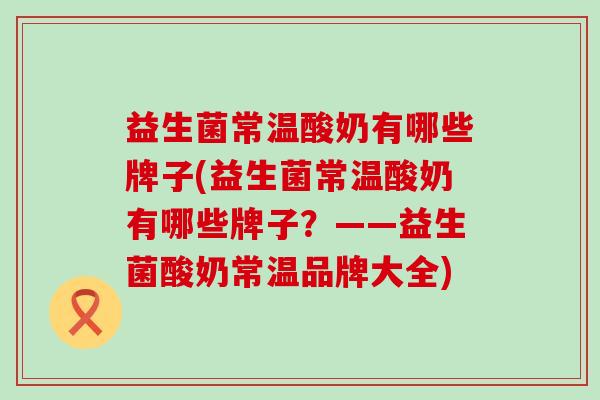 益生菌常温酸奶有哪些牌子(益生菌常温酸奶有哪些牌子？——益生菌酸奶常温品牌大全)