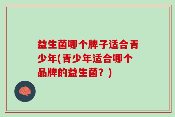 益生菌哪个牌子适合青少年(青少年适合哪个品牌的益生菌？)
