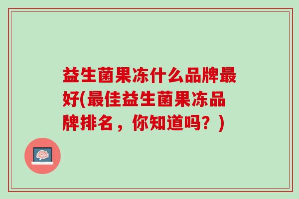 益生菌果冻什么品牌最好(最佳益生菌果冻品牌排名，你知道吗？)
