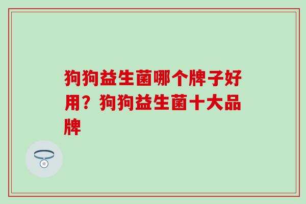 狗狗益生菌哪个牌子好用？狗狗益生菌十大品牌