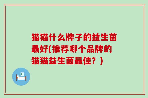 猫猫什么牌子的益生菌最好(推荐哪个品牌的猫猫益生菌最佳？)
