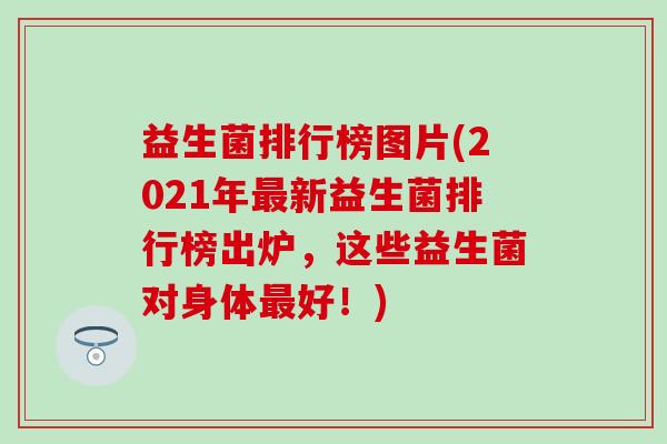 益生菌排行榜图片(2021年最新益生菌排行榜出炉，这些益生菌对身体最好！)
