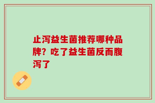 止泻益生菌推荐哪种品牌？吃了益生菌反而腹泻了