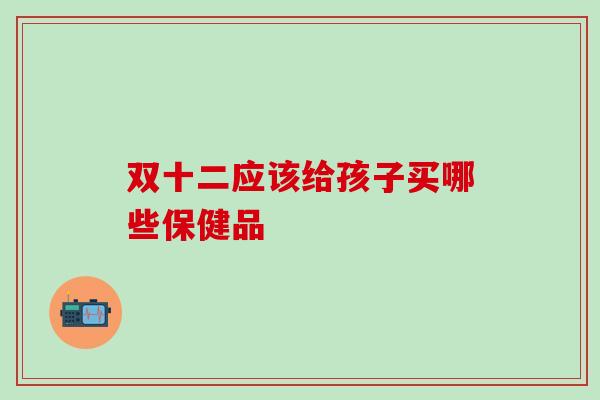 双十二应该给孩子买哪些保健品