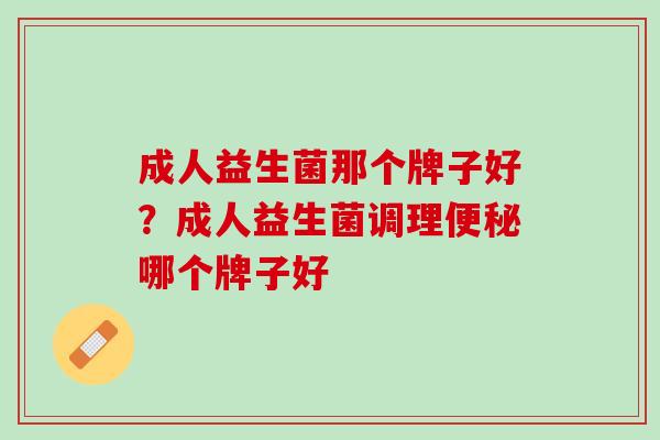 成人益生菌那个牌子好？成人益生菌调理便秘哪个牌子好