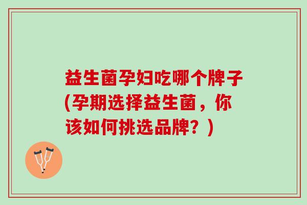 益生菌孕妇吃哪个牌子(孕期选择益生菌，你该如何挑选品牌？)