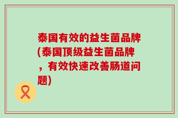 泰国有效的益生菌品牌(泰国顶级益生菌品牌，有效快速改善肠道问题)
