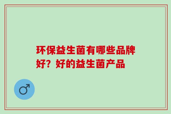 环保益生菌有哪些品牌好？好的益生菌产品