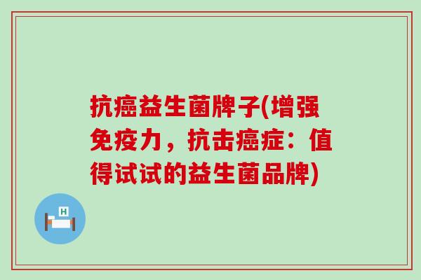 抗癌益生菌牌子(增强免疫力，抗击癌症：值得试试的益生菌品牌)