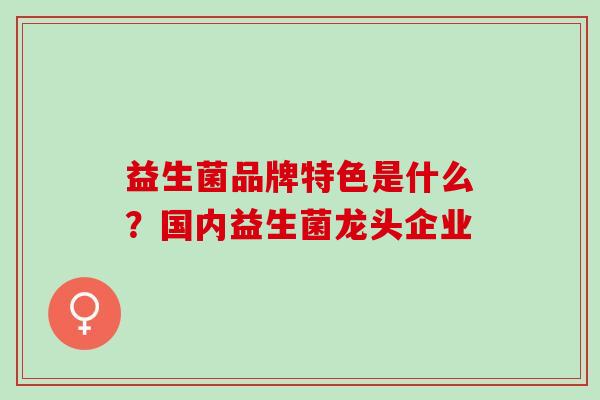 益生菌品牌特色是什么？国内益生菌龙头企业