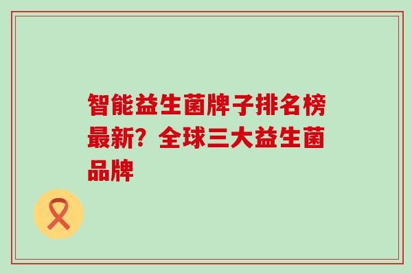 智能益生菌牌子排名榜最新？全球三大益生菌品牌