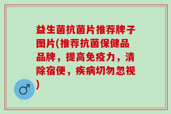 益生菌抗菌片推荐牌子图片(推荐抗菌保健品品牌，提高免疫力，清除宿便，疾病切勿忽视)