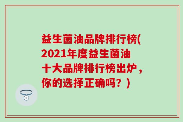 益生菌油品牌排行榜(2021年度益生菌油十大品牌排行榜出炉，你的选择正确吗？)