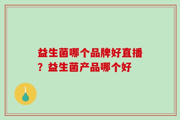 益生菌哪个品牌好直播？益生菌产品哪个好