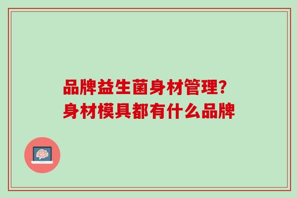 品牌益生菌身材管理？身材模具都有什么品牌
