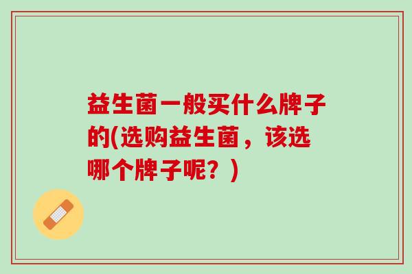 益生菌一般买什么牌子的(选购益生菌，该选哪个牌子呢？)