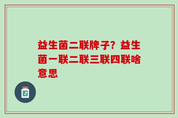 益生菌二联牌子？益生菌一联二联三联四联啥意思