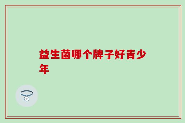 益生菌哪个牌子好青少年